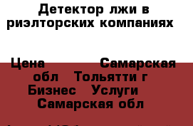 Детектор лжи в риэлторских компаниях  › Цена ­ 3 500 - Самарская обл., Тольятти г. Бизнес » Услуги   . Самарская обл.